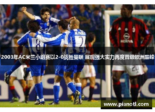 2003年AC米兰小组赛以2-0战胜曼联 展现强大实力再度晋级欧洲巅峰
