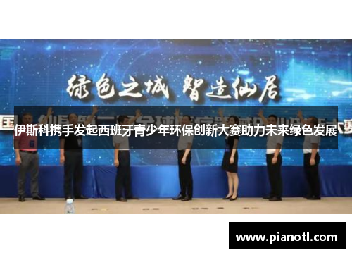 伊斯科携手发起西班牙青少年环保创新大赛助力未来绿色发展
