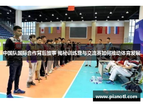中国队国际合作背后故事 揭秘训练营与交流赛如何推动体育发展