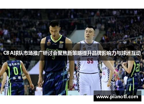 CBA球队市场推广研讨会聚焦新策略提升品牌影响力与球迷互动