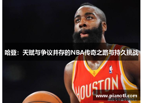 哈登：天赋与争议并存的NBA传奇之路与持久挑战