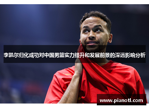 李凯尔归化成功对中国男篮实力提升和发展前景的深远影响分析