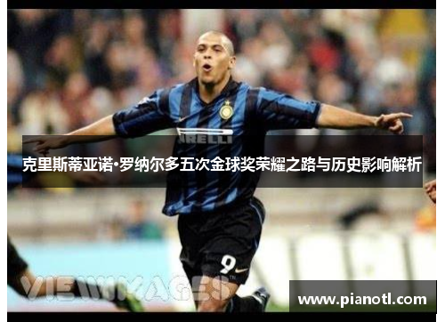 克里斯蒂亚诺·罗纳尔多五次金球奖荣耀之路与历史影响解析
