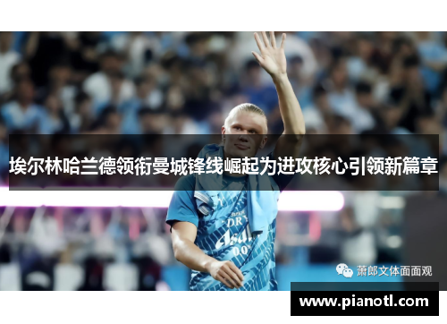 埃尔林哈兰德领衔曼城锋线崛起为进攻核心引领新篇章