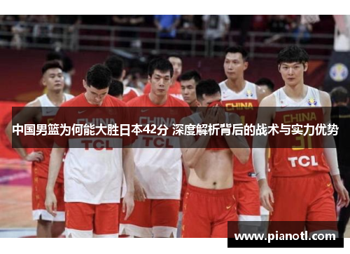 中国男篮为何能大胜日本42分 深度解析背后的战术与实力优势