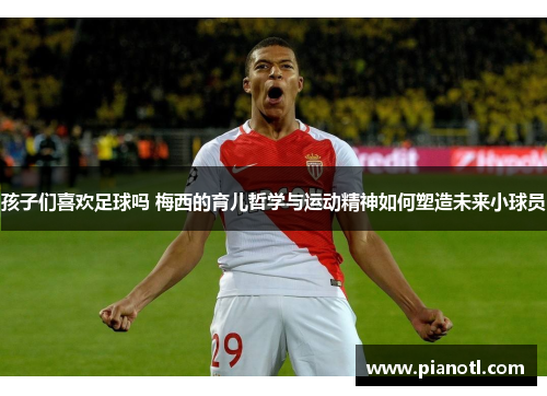 孩子们喜欢足球吗 梅西的育儿哲学与运动精神如何塑造未来小球员