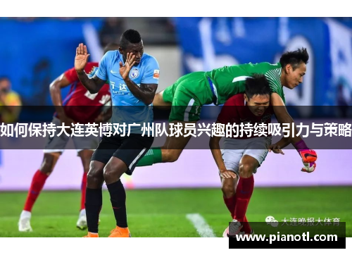如何保持大连英博对广州队球员兴趣的持续吸引力与策略