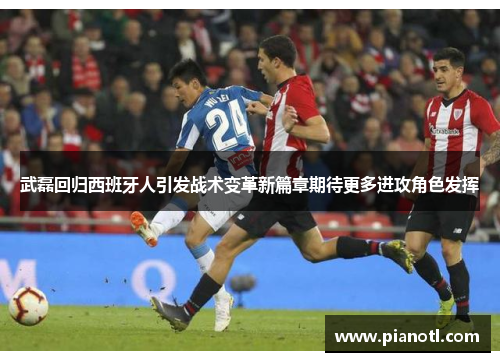 武磊回归西班牙人引发战术变革新篇章期待更多进攻角色发挥