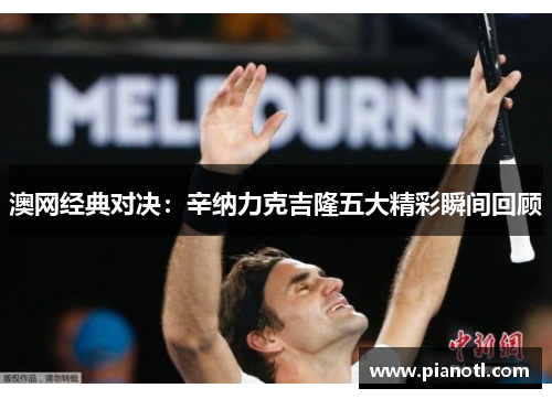 澳网经典对决：辛纳力克吉隆五大精彩瞬间回顾