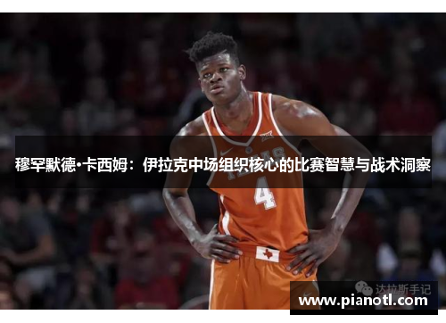 穆罕默德·卡西姆：伊拉克中场组织核心的比赛智慧与战术洞察
