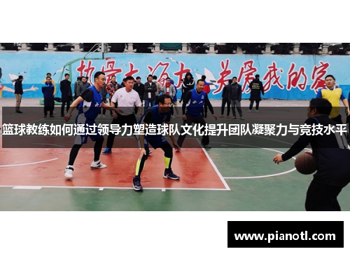 篮球教练如何通过领导力塑造球队文化提升团队凝聚力与竞技水平