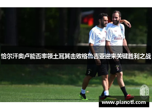 恰尔汗奥卢能否率领土耳其击败格鲁吉亚迎来关键胜利之战