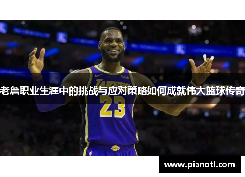 老詹职业生涯中的挑战与应对策略如何成就伟大篮球传奇