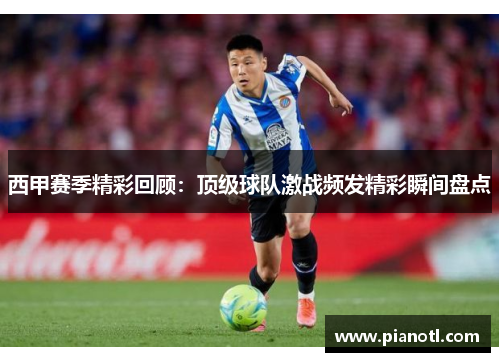 西甲赛季精彩回顾:顶级球队激战频发精彩瞬间盘点 西甲赛季精彩回顾:顶级球队激战频发精彩瞬间盘点