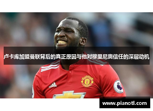 卢卡库加盟曼联背后的真正原因与他对穆里尼奥信任的深层动机