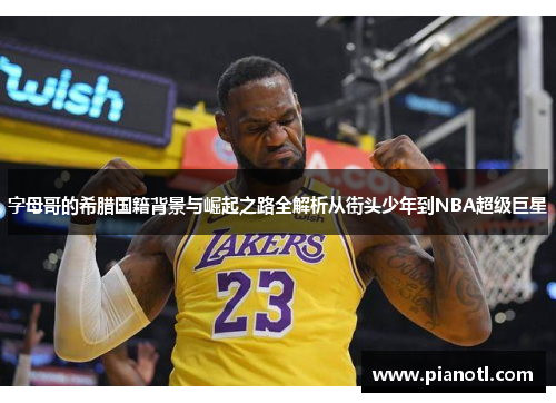 字母哥的希腊国籍背景与崛起之路全解析从街头少年到NBA超级巨星 字母哥的希腊国籍背景与崛起之路全解析从街头少年到NBA超级巨星