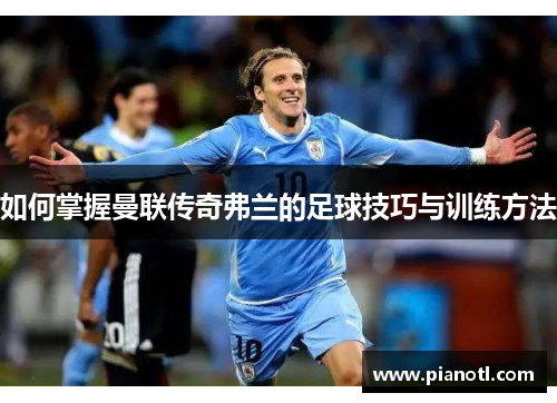 如何掌握曼联传奇弗兰的足球技巧与训练方法 如何掌握曼联传奇弗兰的足球技巧与训练方法
