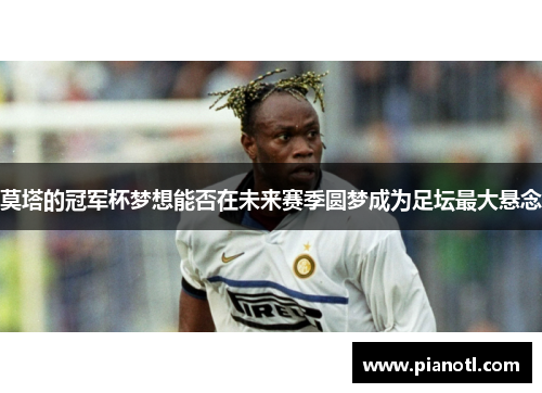 莫塔的冠军杯梦想能否在未来赛季圆梦成为足坛最大悬念 莫塔的冠军杯梦想能否在未来赛季圆梦成为足坛最大悬念