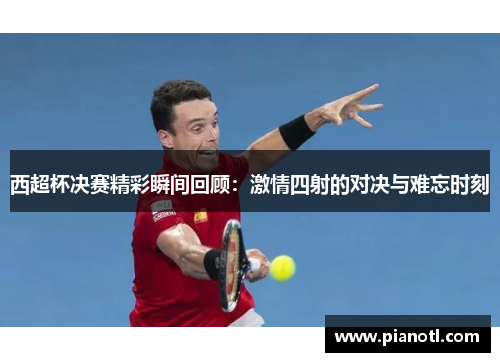 西超杯决赛精彩瞬间回顾：激情四射的对决与难忘时刻