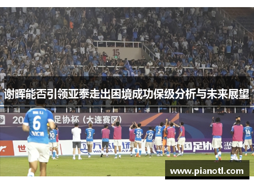 谢晖能否引领亚泰走出困境成功保级分析与未来展望 谢晖能否引领亚泰走出困境成功保级分析与未来展望